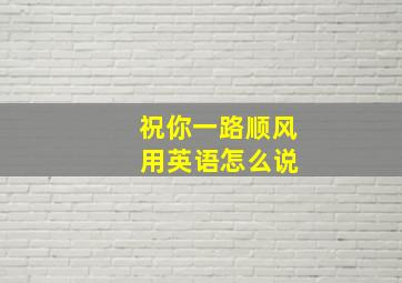 祝你一路顺风 用英语怎么说